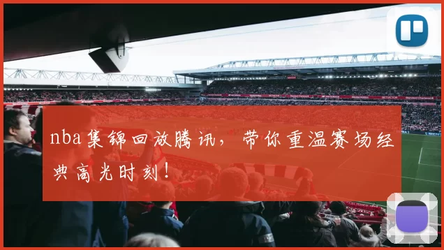 nba集锦回放腾讯，带你重温赛场经典高光时刻！