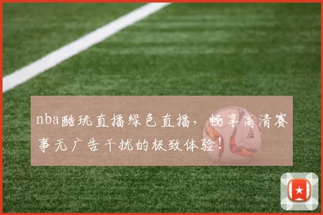 nba酷玩直播绿色直播，畅享高清赛事无广告干扰的极致体验！