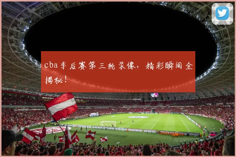 cba季后赛第三轮录像，精彩瞬间全揭秘！