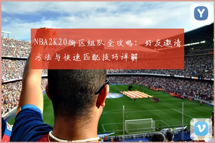 NBA2K20街区组队全攻略:好友邀请方法与快速匹配技巧详解