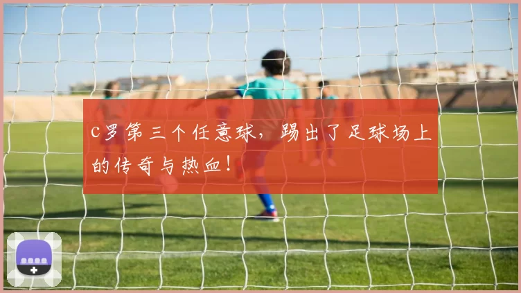 c罗第三个任意球,踢出了足球场上的传奇与热血!