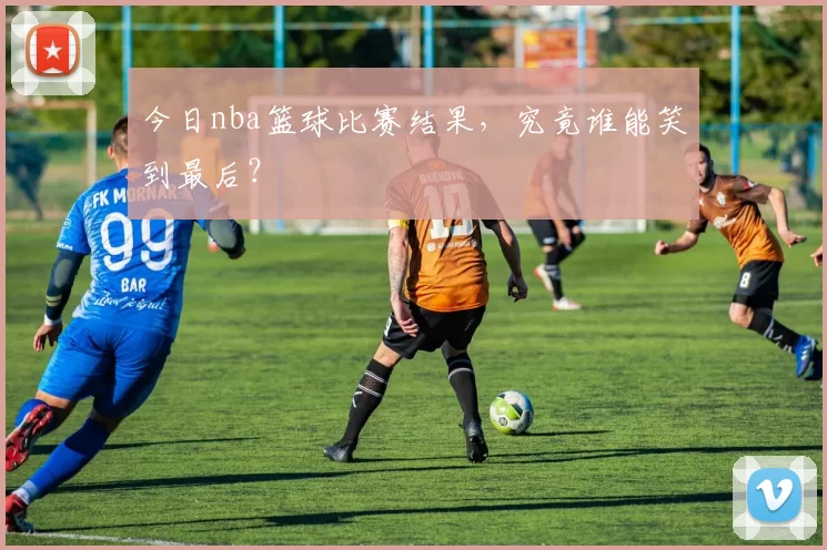 今日nba篮球比赛结果，究竟谁能笑到最后？