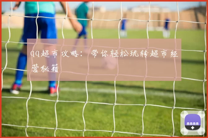 qq超市攻略：带你轻松玩转超市经营秘籍