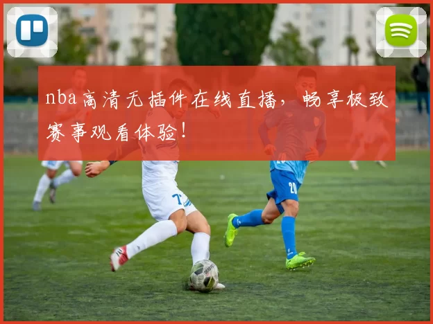 nba高清无插件在线直播，畅享极致赛事观看体验！