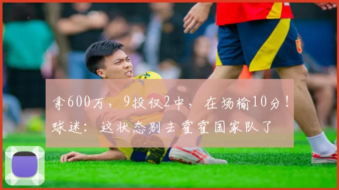 拿600万，9投仅2中，在场输10分！球迷：这状态别去霍霍国家队了