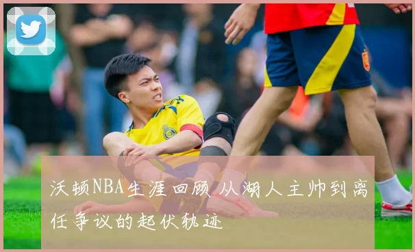 沃顿NBA生涯回顾 从湖人主帅到离任争议的起伏轨迹