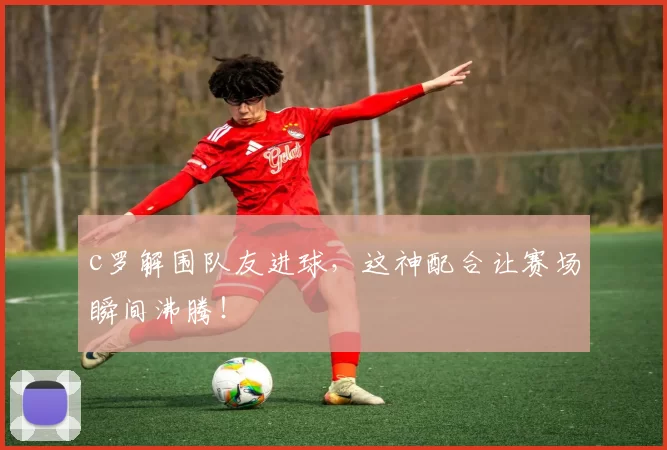 c罗解围队友进球，这神配合让赛场瞬间沸腾！