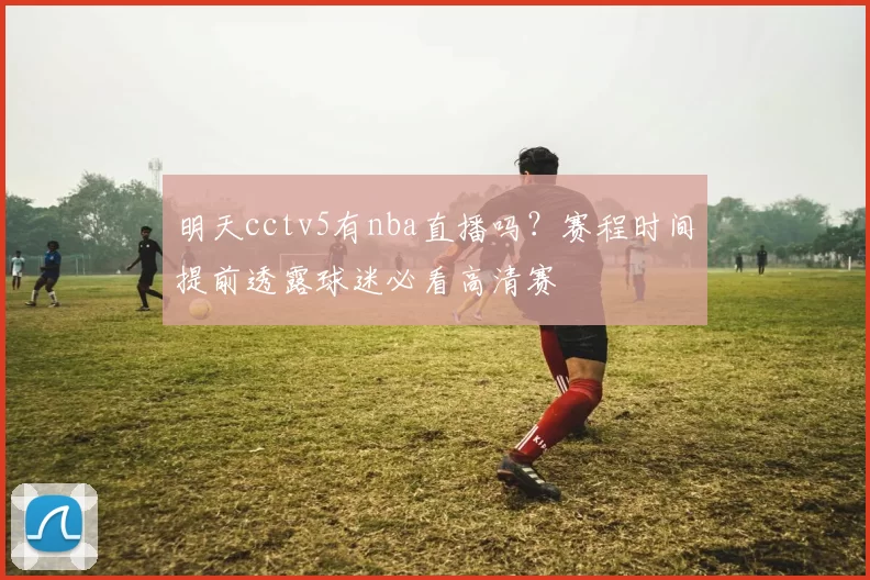 明天cctv5有nba直播吗？赛程时间提前透露球迷必看高清赛