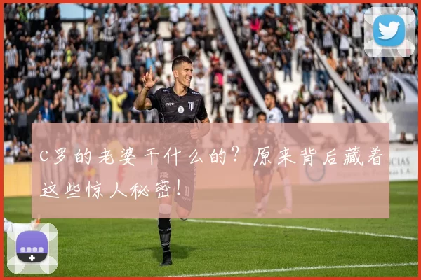 c罗的老婆干什么的？原来背后藏着这些惊人秘密！