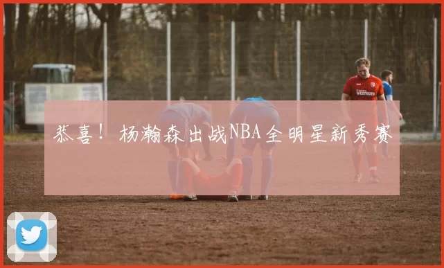 恭喜！杨瀚森出战NBA全明星新秀赛