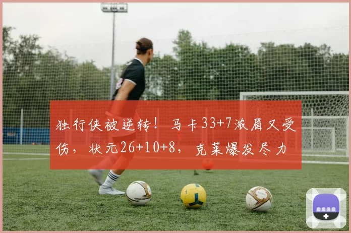 独行侠被逆转！马卡33+7浓眉又受伤，状元26+10+8，克莱爆发尽力