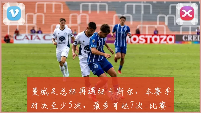 曼城足总杯再遇纽卡斯尔，本赛季对决至少5次，最多可达7次_比赛_欧冠_阿森纳