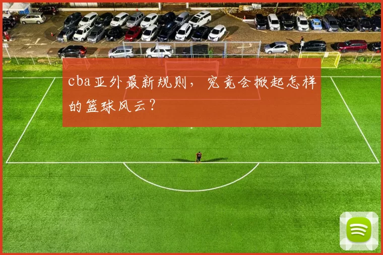 cba亚外最新规则，究竟会掀起怎样的篮球风云？