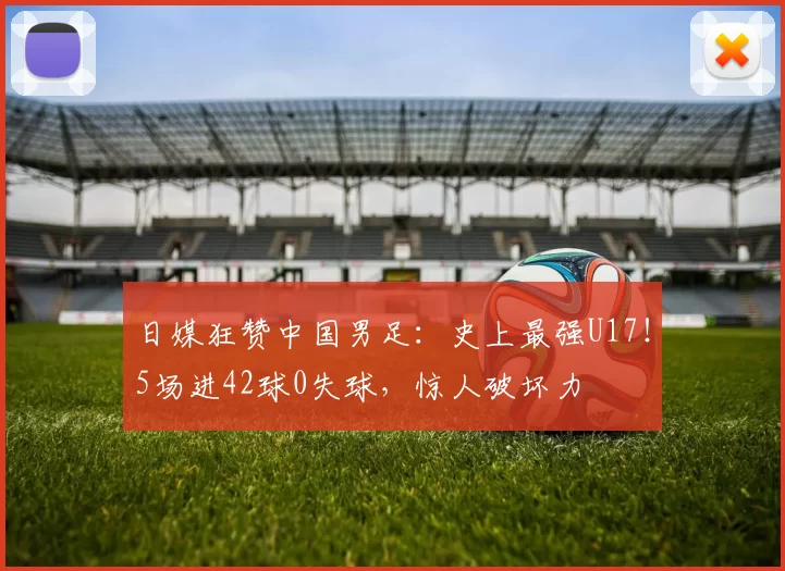 日媒狂赞中国男足：史上最强U17！5场进42球0失球，惊人破坏力