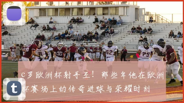 c罗欧洲杯射手王！那些年他在欧洲杯赛场上的传奇进球与荣耀时刻