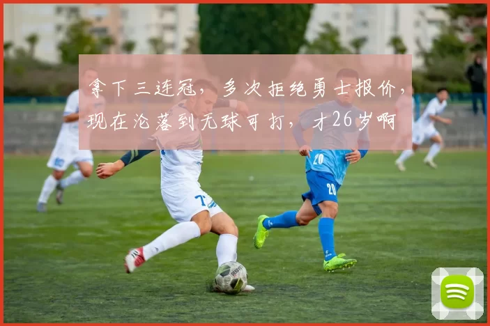 拿下三连冠，多次拒绝勇士报价，现在沦落到无球可打，才26岁啊