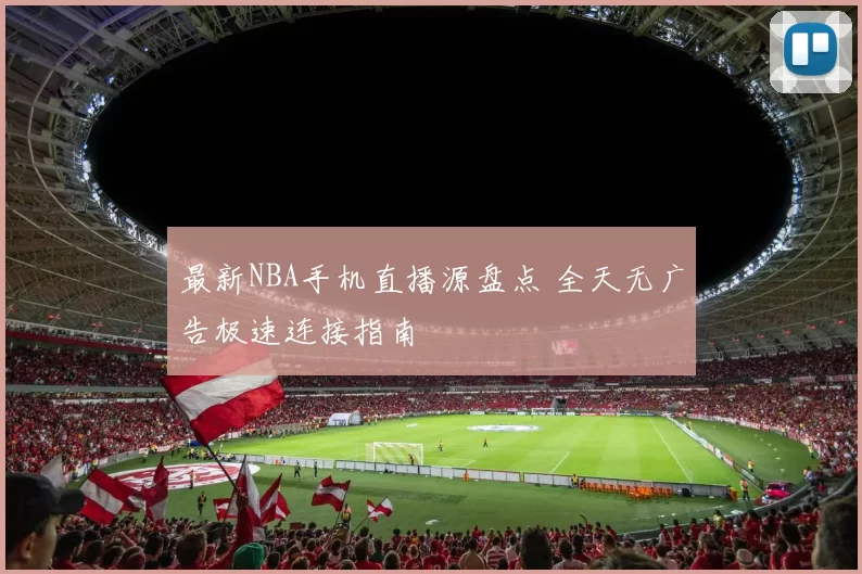最新NBA手机直播源盘点 全天无广告极速连接指南