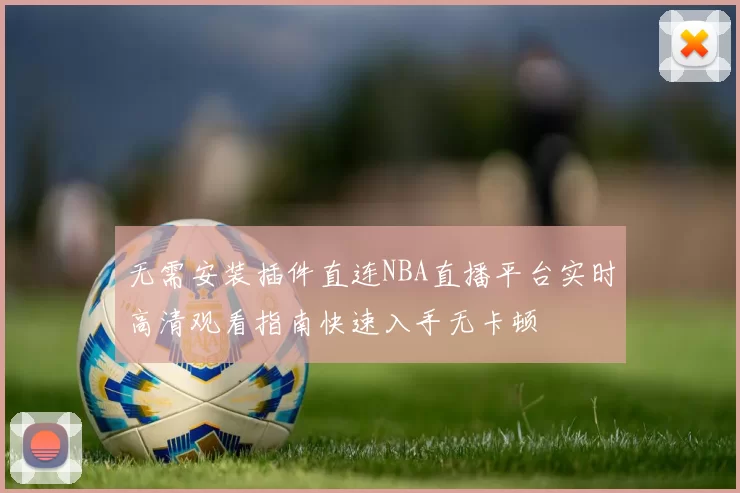 无需安装插件直连NBA直播平台实时高清观看指南快速入手无卡顿