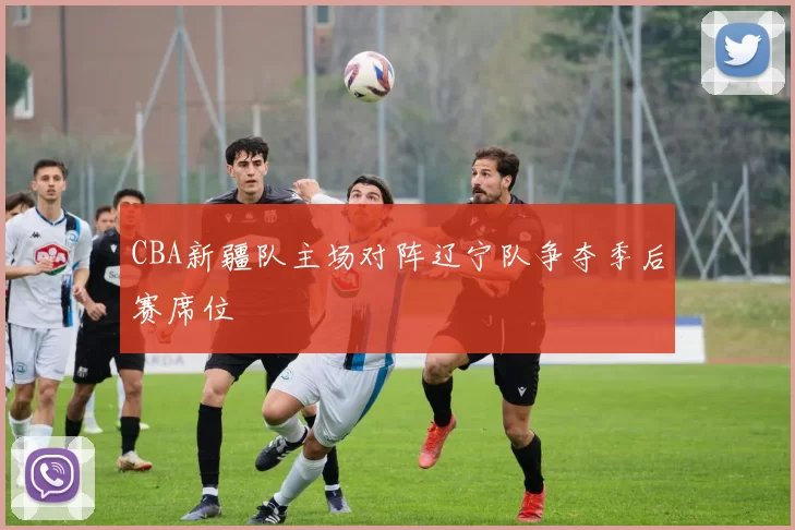 CBA新疆队主场对阵辽宁队争夺季后赛席位