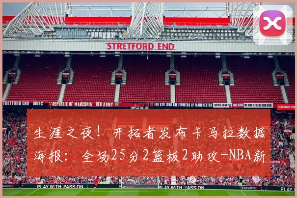 生涯之夜！开拓者发布卡马拉数据海报：全场25分2篮板2助攻-NBA新闻