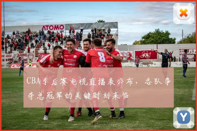 CBA季后赛电视直播表公布，各队争夺总冠军的关键时刻来临