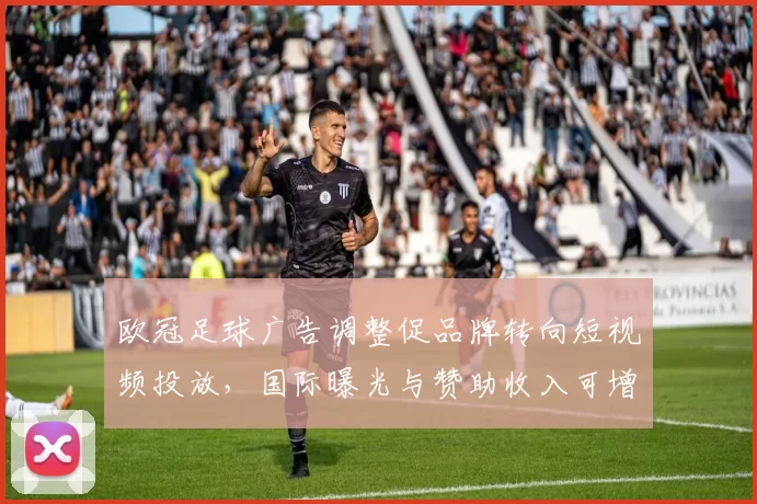 欧冠足球广告调整促品牌转向短视频投放,国际曝光与赞助收入可增