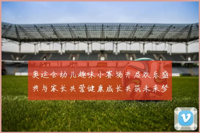 奥运会幼儿趣味小赛场开启欢乐盛典与家长共营健康成长共筑未来梦