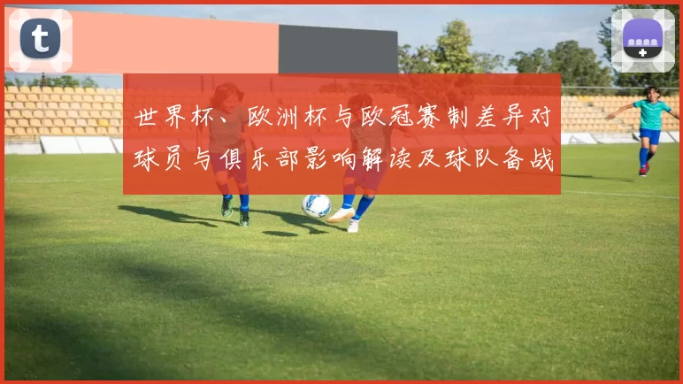 世界杯、欧洲杯与欧冠赛制差异对球员与俱乐部影响解读及球队备战与市场联动