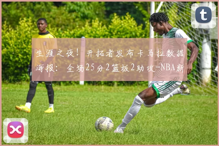 生涯之夜！开拓者发布卡马拉数据海报：全场25分2篮板2助攻-NBA新闻