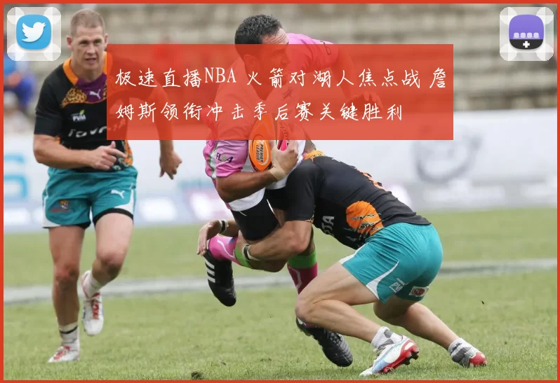 极速直播NBA 火箭对湖人焦点战 詹姆斯领衔冲击季后赛关键胜利