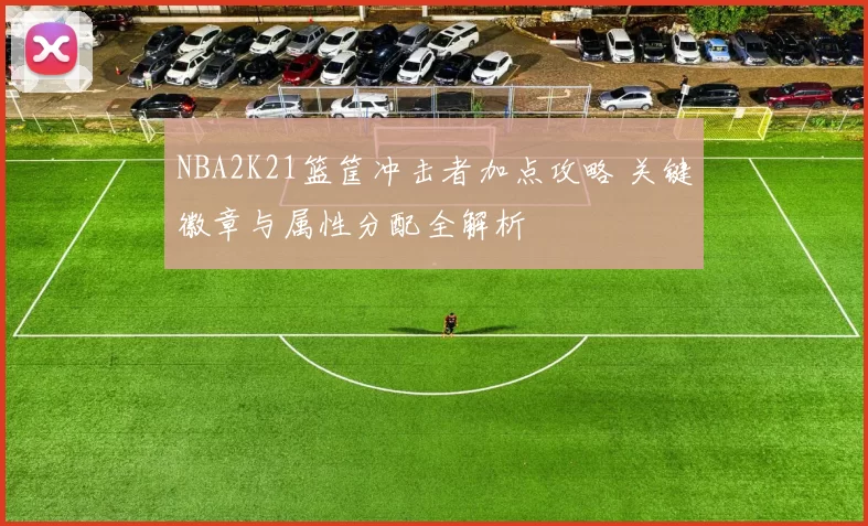 NBA2K21篮筐冲击者加点攻略 关键徽章与属性分配全解析