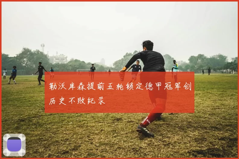 勒沃库森提前五轮锁定德甲冠军创历史不败纪录