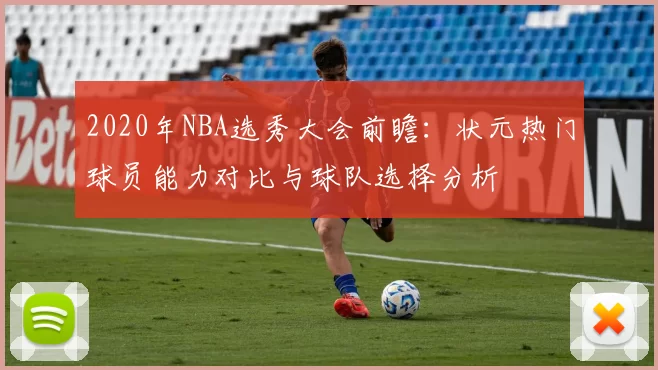 2020年NBA选秀大会前瞻：状元热门球员能力对比与球队选择分析