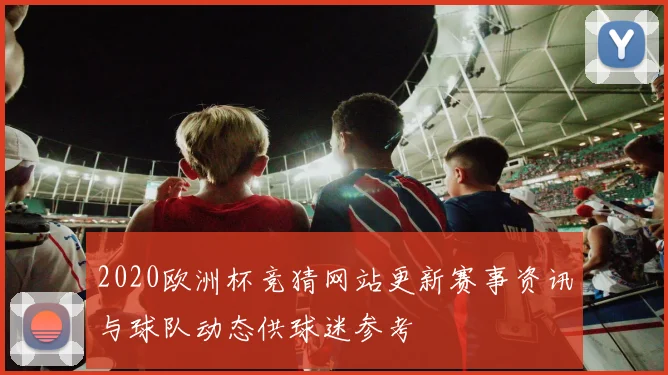 2020欧洲杯竞猜网站更新赛事资讯与球队动态供球迷参考