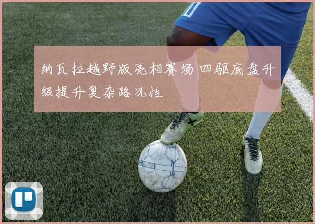 纳瓦拉越野版亮相赛场 四驱底盘升级提升复杂路况性