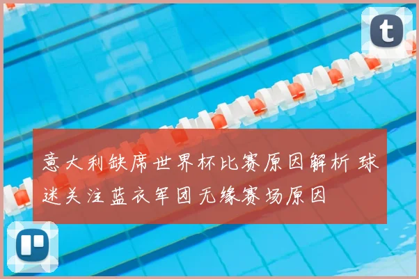 意大利缺席世界杯比赛原因解析 球迷关注蓝衣军团无缘赛场原因