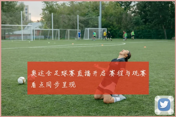 奥运会足球赛直播开启 赛程与观赛看点同步呈现
