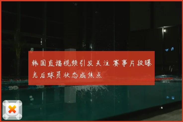 韩国直播视频引发关注 赛事片段曝光后球员状态成焦点