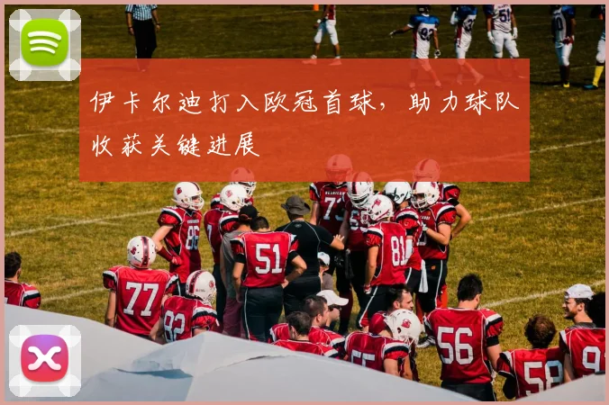 伊卡尔迪打入欧冠首球,助力球队收获关键进展