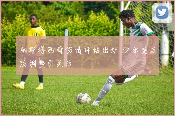 纳斯塔西奇伤情评估出炉 沙尔克后防调整引关注
