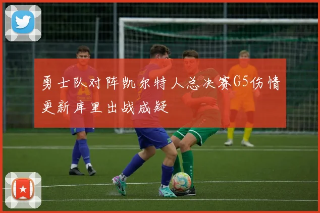 勇士队对阵凯尔特人总决赛G5伤情更新库里出战成疑