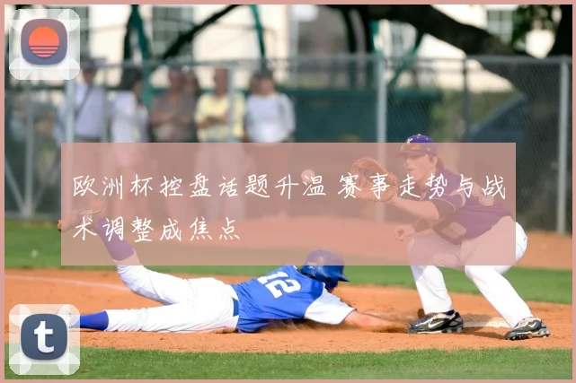 欧洲杯控盘话题升温 赛事走势与战术调整成焦点