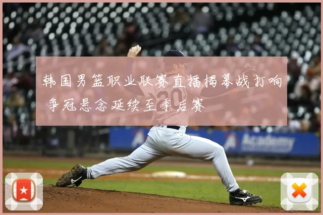 韩国男篮职业联赛直播揭幕战打响 争冠悬念延续至季后赛