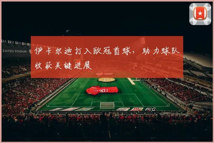 伊卡尔迪打入欧冠首球,助力球队收获关键进展