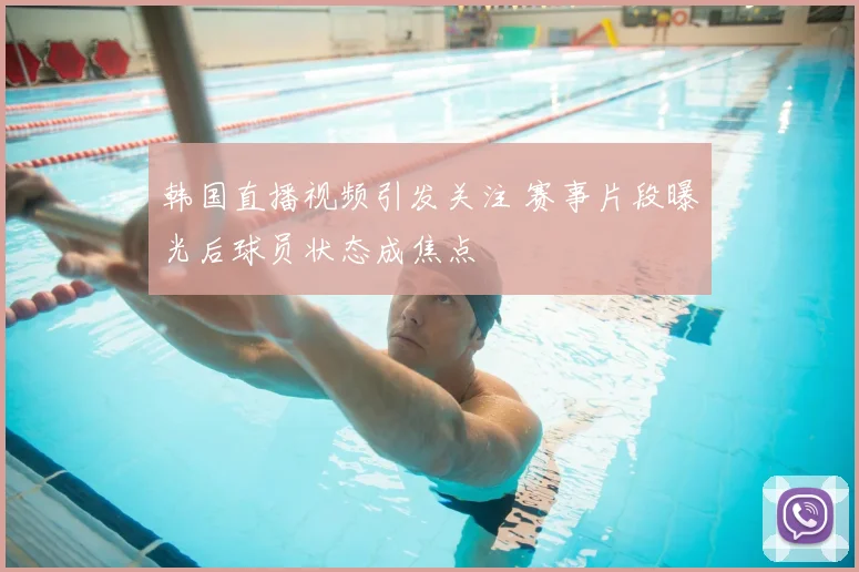 韩国直播视频引发关注 赛事片段曝光后球员状态成焦点