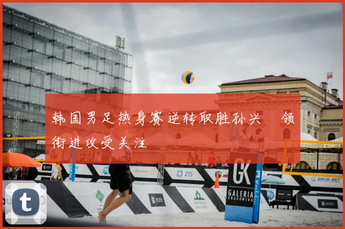 韩国男足热身赛逆转取胜孙兴慜领衔进攻受关注