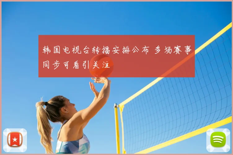 韩国电视台转播安排公布 多场赛事同步可看引关注